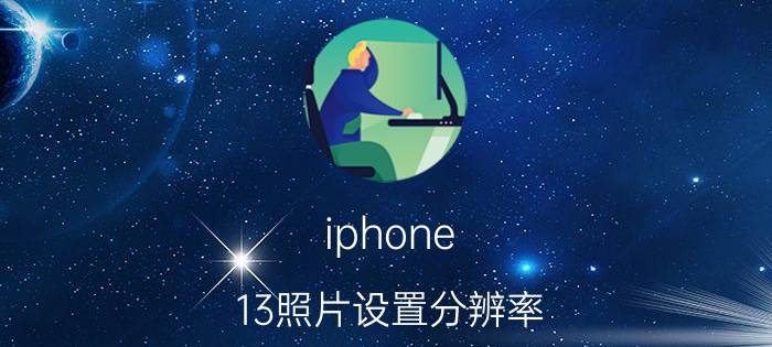 iphone 13照片设置分辨率 iPhone 2013 照片设置 分辨率